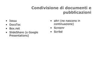 Condivisione di documenti e
                                  pubblicazioni

•   Issuu                  • altri (ne nascono in
•   DocsToc                  continuazione)
•   Box.net                • Screenr
•   SlideShare (o Google   • Scribd
    Presentations)
 