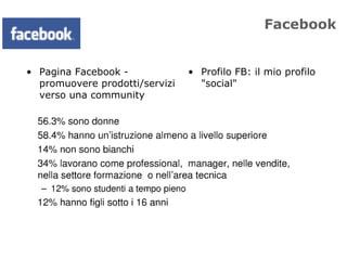 Facebook


• Pagina Facebook -             • Profilo FB: il mio profilo
  promuovere prodotti/servizi     "social"
  verso una community
 