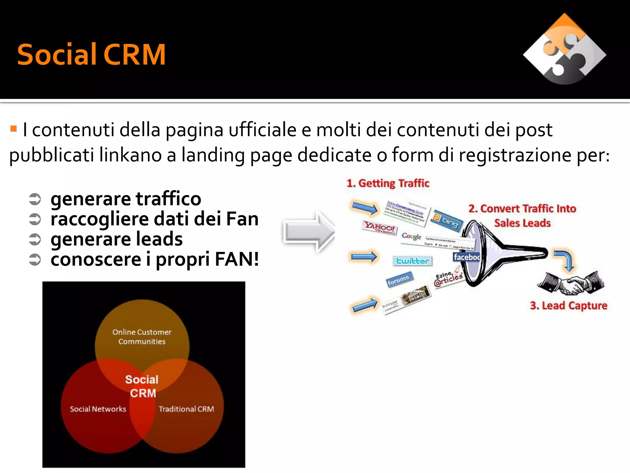 Social CRM

 I contenuti della pagina ufficiale e molti dei contenuti dei post
pubblicati linkano a landing page dedicate o form di registrazione per:

     generare traffico
     raccogliere dati dei Fan
     generare leads
     conoscere i propri FAN!
 