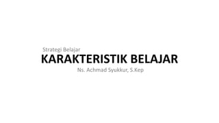 KARAKTERISTIK BELAJAR
Ns. Achmad Syukkur, S.Kep
Strategi Belajar
 