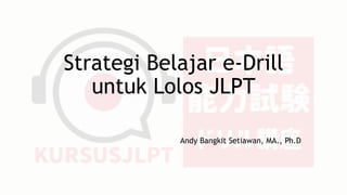 Strategi Belajar e-Drill
untuk Lolos JLPT
Andy Bangkit Setiawan, MA., Ph.D
 