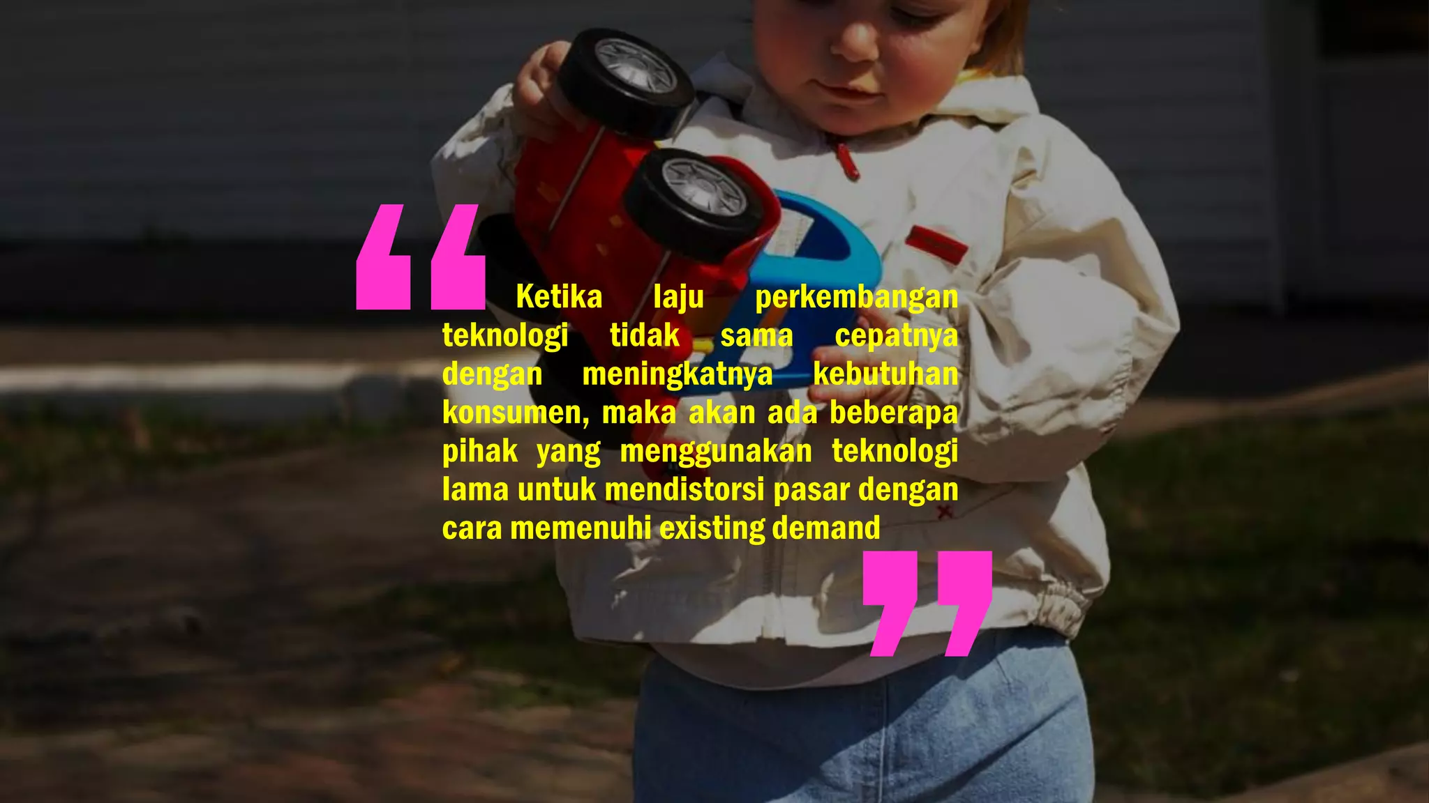 Ketika laju perkembangan
teknologi tidak sama cepatnya
dengan meningkatnya kebutuhan
konsumen, maka akan ada beberapa
pihak yang menggunakan teknologi
lama untuk mendistorsi pasar dengan
cara memenuhi existing demand
 