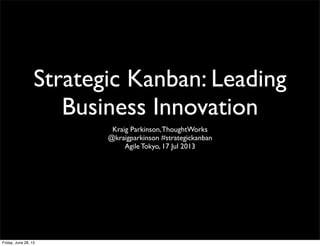Strategic Kanban: Leading
Business Innovation
Kraig Parkinson,ThoughtWorks
@kraigparkinson #strategickanban
Agile Tokyo, 17 Jul 2013
Friday, June 28, 13
 