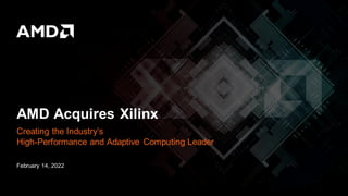 Creating the Industry’s
High-Performance and Adaptive Computing Leader
AMD Acquires Xilinx
February 14, 2022
 