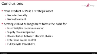Conclusions
 Your Product BOM is a strategic asset
▫ Not a technicality
▫ Not a document
 Strategic BOM Management forms the basis for
▫ Interdisciplinary communication
▫ Supply chain integration
▫ Reconciliation between lifecycle phases
▫ Enterprise access control
▫ Full lifecycle traceability
© 2016 Aras aras.com
 