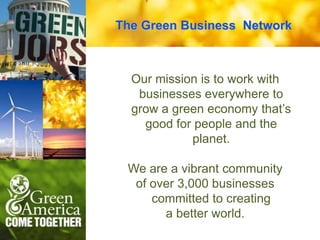 The Green Business Network



  Our mission is to work with
   businesses everywhere to
  grow a green economy that’s
    good for people and the
            planet.

 We are a vibrant community
  of over 3,000 businesses
     committed to creating
       a better world.
 