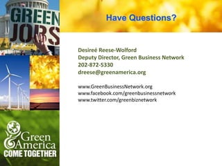 Have Questions?


Desireé Reese-Wolford
Deputy Director, Green Business Network
202-872-5330
dreese@greenamerica.org

www.GreenBusinessNetwork.org
www.facebook.com/greenbusinessnetwork
www.twitter.com/greenbiznetwork
 