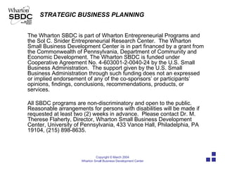 The Wharton SBDC is part of Wharton Entrepreneurial Programs and the Sol C. Snider Entrepreneurial Research Center.  The Wharton Small Business Development Center is in part financed by a grant from the Commonwealth of Pennsylvania, Department of Community and Economic Development. The Wharton SBDC is funded under Cooperative Agreement No. 4-603001-2-0040-24 by the U.S. Small Business Administration.  The support given by the U.S. Small Business Administration through such funding does not an expressed or implied endorsement of any of the co-sponsors’ or participants’ opinions, findings, conclusions, recommendations, products, or services.  All SBDC programs are non-discriminatory and open to the public.  Reasonable arrangements for persons with disabilities will be made if requested at least two (2) weeks in advance.  Please contact Dr. M. Therese Flaherty, Director, Wharton Small Business Development Center, University of Pennsylvania, 433 Vance Hall, Philadelphia, PA 19104, (215) 898-8635. 