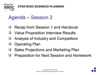Agenda – Session 2 Recap from Session 1 and Handouts Value Proposition Interview Results Analysis of Industry and Competitors Operating Plan Sales Projections and Marketing Plan Preparation for Next Session and Homework 