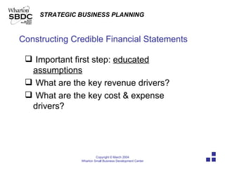 Constructing Credible Financial Statements Important first step:  educated assumptions What are the key revenue drivers? What are the key cost & expense drivers? 