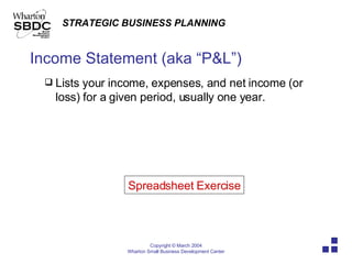 Income Statement (aka “P&L”) Lists your income, expenses, and net income (or loss) for a given period, usually one year. Spreadsheet Exercise 