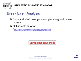 Break Even Analysis Shows at what point your company begins to make money. Online calculator at “ http://dinkytown.com/java/BreakEven.html ” Spreadsheet Exercise 