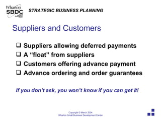 Suppliers and Customers Suppliers allowing deferred payments A “float” from suppliers  Customers offering advance payment  Advance ordering and order guarantees If you don’t ask, you won’t know if you can get it! 