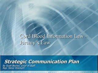   Strategic Communication Plan   By Scott Becher, Chief of Staff  Rep. Steve Wieckert  Cord Blood Information Law – Jeremy’s Law 