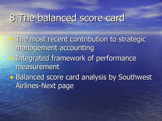 8.The balanced score card The most recent contribution to strategic management accounting Integrated framework of performance measurement Balanced score card analysis by Southwest Airlines-Next page 