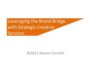 ©2011 Mauro Forcolin
Leveraging the BrandBridge
with Strategic-Creative
Services
 