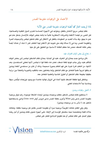 ‫81‬                                                               ‫الأبعاد الاستراتيجية للبرمجيات الحرة والمفتوحة المصدر‬



                                 ‫الاعتماد على البرمجيات مفتوحة المصدر‬

                                        ‫لماذا لم يعتمد العالم كله أنظمة البرمجيات مفتوحة المصدر حتى الآن؟‬
‫تنظام لينك،س سيع التنتشار بالفعل، ومتواجد فشي الجهشزة الحساسشة لكشبى الشدول التقنيشة والدصشناعية،‬
‫لكن التحرر من تقبضة التنظمة والششركات الحتكارية غالبشاً مششا يأخششذ بعششض الششوتقت، فالتنسششان بشششكل عششام هششو‬
‫عدو ما يجهل، وتقد بدأت العديد من الحكومات بالفعل في التنتقال إلى تنظام تشغيل لينك،س والبمجيات الحشرة‬

‫والفتوحة الدصدر، وما هي إل مسألة وتقت حت تتشوجه كشل التنظشار لهشذا النظششام. لكشن ل ششك أن هنششاك أيضشاً‬
                             ‫بعض تنقاط الضعف تنحص هنا معظم النقاط الساسية مع التعليق على كل منها.‬


                                                                              ‫١. يحتاج إلى بعض الوقت للتعرف عليه.‬

‫كأي برتنامج جديد يحتاج إلى التعر ف عليه في البداية، يحتاج تنظام التششغيل لينكش،س إلششى بعشض الشوتقت‬
‫للتأتقلم عليه، وإلى جاتنب كوتنها تنقطة ضعف، تعتب هذه تنقطة تقوة لش لينكشش،س لتنهششا تعطششي السششتخدمي، بعششد‬
‫التنتهاء من التعلم، تقدرة كبية على فهم النظام بدصورة صحيحة، وذلك أن كثي من مستخدمي أتنظمة ويندوز‬
‫لم يتلقوا تدريباً علمي ا للتعامل مع تنظام التشغيل وإتنما يتعاملون معششه بالتقليششد والتجربششة والخطششأ دون درايششة‬
                                                                                          ‫ً‬
                                        ‫حقيقية بطبيعة تنظام التشغيل أو الطرق الناسبة والعلمية للتعامل معه.‬

‫وبالنظر إليها كنقطة الضششعف فإتنهششا آخششذة فششي الششزوال تنهائيششا خاصششة مششع وجششود توزيعششات لينكشش،س سششهلة‬
            ‫ُ‬
                                                                                    ‫ومناسبة جداً للستخدام الكتب.‬


                                                                                           ‫2. تشغيل برمجيات ويندوز.‬

‫ل يستطيع تنظششام لينكشش،س تشششغيل معظششم برمجيششات وينششدوز )وهششذه الشششكلة موجششودة رغششم تششوفر برمجيششة‬
‫مفتوحة الدصدر تدعى واين ‪ Wine‬وأخرى مغلقة الدصدر تدعى كششروس أوفششر ‪ Cross over‬والششت باسششتطاعتها‬
                                                                    ‫تشغيل عدد ل بأس به من برمجيات ويندوز(.‬

‫ولكن وفي القابل هنالششك )تقريبش ا( برمجيشة حششرة أو مفتوحششة الدصششدر مقابششل كششل برمجيششة مغلقشة. وهنالششك‬
                                                                           ‫ً‬
‫حالت تقليلة ومتخدصدصة حيث ستضطر السؤسسة إلى البقششاء علششى أجهششزة تحششوي تنظششام وينششدوز أو أبششل ريثمششا‬
                                     ‫يتوفر البديل على تنظام لينك،س أو يتم تطويع البتنامج للعمل على لينك،س.‬




                                            ‫البريد الإللكتروني ‪Info@Vision-as.com‬‬             ‫كة فيجن للأنظمة المتقدمة‬‫شر‬
‫»‬
 