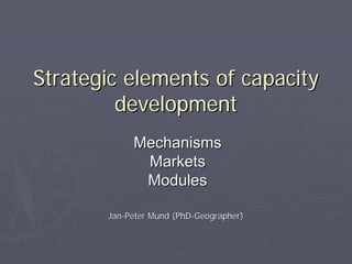 Strategic elements of capacity
         development
            Mechanisms
             Markets
             Modules

       Jan-Peter Mund (PhD-Geographer)
 