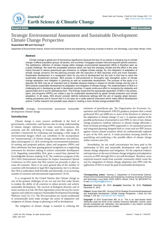 Volume 7 • Issue 12 • 1000379J Earth Sci Clim Change, an open access journal
ISSN: 2157-7617
Research Article Open Access
Suzaul Islam and Yanrong, J Earth Sci Clim Change 2016, 7:12
DOI: 10.4172/2157-7617.1000379
Research Article OMICS International
Journal of
Earth Science & Climatic Change
JournalofEarth
Science& C
limaticChange
ISSN: 2157-7617
*Corresponding author: Yanrong Z, Department of Environmental Science,
School of Environmental Science and Engineering, Huazhong University of Science
and Technology, Luoyu Road 1037#, 430074, Wuhan, China, Tel: 862787541114;
E-mail: yanrongzhang@hst.edu.cn
Received December 26, 2016; Accepted December 28, 2016; Published
December 31, 2016
Citation: Suzaul-Islam MD, Yanrong Z(2016) Strategic Environmental Assessment
and Sustainable Development: Climate Change Perspective. J Earth Sci Clim
Change 7: 379. doi: 10.4172/2157-7617.1000379
Copyright: © 2016 Suzaul-Islam MD, et al. This is an open-access article
distributed under the terms of the Creative Commons Attribution License, which
permits unrestricted use, distribution, and reproduction in any medium, provided
the original author and source are credited.
Strategic Environmental Assessment and Sustainable Development:
Climate Change Perspective
Suzaul- Islam MD and Yanrong Z*
Department of Environmental Science, School of Environmental Science and Engineering, Huazhong University of Science and Technology, Luoyu Road, Wuhan, China
Abstract
Climate change is global and of tremendous significance because the face of our planet is changing due to climate
change. It affects population groups, all sectors, and countries. It engages complex risks and requires specific solutions.
The satisfactory reflection of climate change within strategic environmental assessment (SEA) is therefore seen as
a great challenge. We need the acceptable solutions which can face the changing climate and this effort in this area
mainly focused to reduce greenhouse gas emissions, to mitigate climate change. So, the integration of adaptation of
climate change concerns into the planning process with the execution of SEA becomes more and more important.
Sustainable development is a recognized vision for any kind of development but the truth is that how to reach the
sustainable development process. SEA process is well-positioned to thoroughly help strengthen action of climate
change adaptation and mitigation in planning as well as sustainable development. The purpose of the study is to
describe the SEA may be an important tool to facilitate decision-making in respect of climate change and the role of
SEA towards sustainable development by adaptation and mitigation of climate change. The implementation of SEA is a
challenging job in developing as well in developed countries. It needs continuous effort to recognize the obstacles and
opportunities and to act for addressing them. The findings reveal that the appropriate application of SEA in the polices,
plans, and programs (PPPs) can create a way for sustainable development by global climate protection and climate
adaptation. In all cases, SEA should consider definite institutional settings with the aim of capably adapt decision-
making procedures and to ensure that it is not seen as a costly external instrument which make difficult development
actions. Further research and possible ways ahead in creating a more climate change-enabled SEA.
Keywords: Strategic; Environmental assessment; Sustainable
development; Climate change
Introduction
Climate change is main concern worldwide at the level of
governments, community, and business due to rising understanding
of climate change’s inferences for trade, security, ecosystems, the
economy and the well-being of humans and other species. SEA
provides a framework for evaluating and managing a wide range of
environmental dangers which can contribute to the incorporation
(or “mainstreaming”) of climate change considerations into policies,
plans and programs [1]. SEA, involving the environmental assessment
of existing and proposed policies, plans and programs (PPPs) and
their substitutes, has been gaining general recognition as a supporting
instrument for decision making to achieve sustainable development
[2,3]. Regarding sustainability SEA, gives a sound base planned for
knowledgeable decision making [4-8]. The conference program of the
2011 IAIA (International Association for Impact Assessment) Special
Conference on SEA states that SEA systems are presently in place in
some 60 countries. There is no exact general idea of the number of
countries with formalized or legal SEA requirements, but it is obvious
that ‘SEA is undertaken, both formally and informally, in an increasing
number of countries and international organizations’ [9,10].
It is recognized by the United Nations that Climate change as
one of the greatest challenges of our era and one that make threats
to weaken the ability of all countries to reduce poverty and achieve
sustainable development. The survival of biological diversity and of
many societies is at risk. The Paris Agreement covers the way for a more
rigorous and collective response (Sustainable Development Knowledge
Platform, Goal 13), [11]. The SEA procedures are sound-conditioned
to systematically assist make stronger the action of adaptation and
mitigation of climate change in planning as well as development.
The mitigation of climate change is essential to reducing the
emissions of greenhouse gas. The Organization for Economic Co-
operation and Development (OECD) guidance proposes that a sound
performed SEA can fulfill one or more of the functions in relation to
the adaptation of climate change [1] are: i. A separate analysis of the
possible performance of presented or new PPPs in view of new climate
change prophecies (without reference to climate change efficiently a
form of climate proofing of PPPs organized); ii. An assessment process
and integrated planning designed both to create and test PPP choices
against various climate scenarios which are enthusiastically explored
as part of the SEA; and iii. A study procedure focusing entirely on
quantifying and predicting a the possible effects of climate change
within a known area [10].
Nevertheless, far too small concentration has been paid to the
relationship of SEA and sustainable development with regards of
climate change adaptation and mitigation. Yet the empirical evidence
and experience on the area of climate change mitigation and adaptation
concerns in PPPs through SEA is not well developed. Therefore, more
empirical research needs from scientific community which create the
way for integration of climate change adaptation into PPPs with the
application of SEA to reach the goal of sustainable development.
 