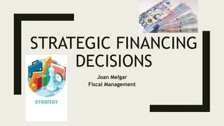 STRATEGIC FINANCING
DECISIONS
Joan Melgar
Fiscal Management
 