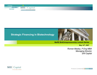 strategy
       execution
   success




     Strategic Financing in Biotechnology


                                            MaRS BioEntrepreneurship Lecture Series
                                                                            May 14th, 2007

                                                          Roman Masley, P.Eng MBA
                                                                Masley,
                                                                 Managing Director
                                                                        SHI Capital




                                                              Private & Confidential         1