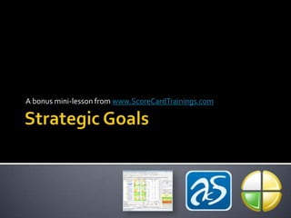 Strategic Goals A bonus mini-lesson from www.ScoreCardTrainings.com 