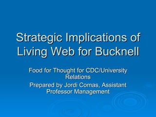 Strategic Implications of Living Web for Bucknell Food for Thought for CDC/University Relations Prepared by Jordi Comas, Assistant Professor Management 