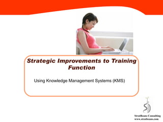 Strategic Improvements to Training Function Using Knowledge Management Systems (KMS) StratBeans Consulting www.stratbeans.com 