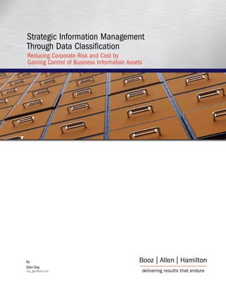 Strategic Information Management
Through Data Classification
Reducing Corporate Risk and Cost by
Gaining Control of Business Information Assets




by
Glen Day
day_glen@bah.com
 