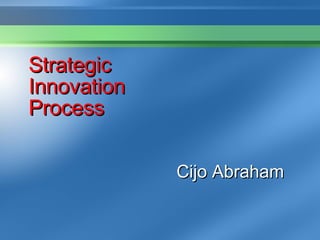 Strategic Innovation Process Cijo Abraham  