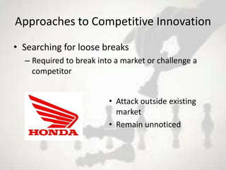 Approaches to Competitive Innovation
• Searching for loose breaks
  – Required to break into a market or challenge a
    competitor


                         • Attack outside existing
                           market
                         • Remain unnoticed
 