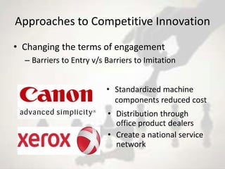 Approaches to Competitive Innovation
• Changing the terms of engagement
  – Barriers to Entry v/s Barriers to Imitation


                          • Standardized machine
                            components reduced cost
                          • Distribution through
                            office product dealers
                          • Create a national service
                            network
 