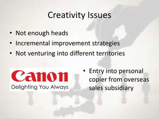 Creativity Issues
• Not enough heads
• Incremental improvement strategies
• Not venturing into different territories

                          • Entry into personal
                            copier from overseas
                            sales subsidiary
 