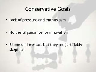 Conservative Goals
• Lack of pressure and enthusiasm

• No useful guidance for innovation

• Blame on Investors but they are justifiably
  skeptical
 