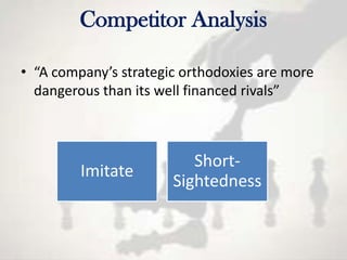 Competitor Analysis

• “A company’s strategic orthodoxies are more
  dangerous than its well financed rivals”



                          Short-
         Imitate
                       Sightedness
 