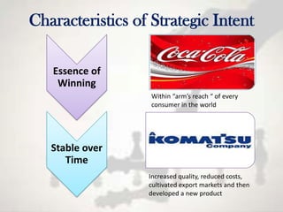Characteristics of Strategic Intent

   Essence of
    Winning
                   Within “arm’s reach “ of every
                   consumer in the world




   Stable over
      Time
                  Increased quality, reduced costs,
                  cultivated export markets and then
                  developed a new product
 