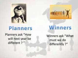 Planners ask “How     Winners ask “What
  will next year be    must we do
  different ? ”        differently ?”
 