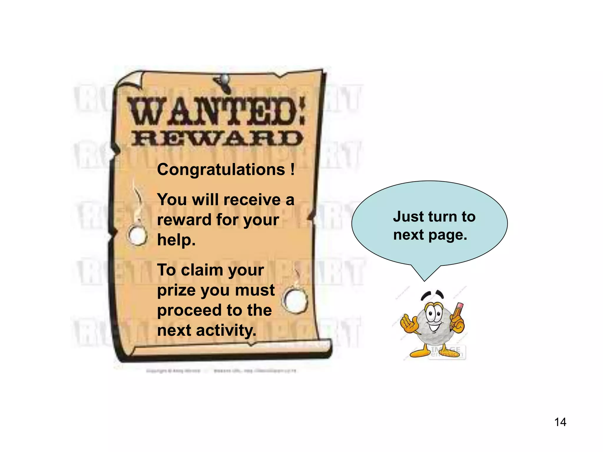 14
Congratulations !
You will receive a
reward for your
help.
To claim your
prize you must
proceed to the
next activity.
Just turn to
next page.
 
