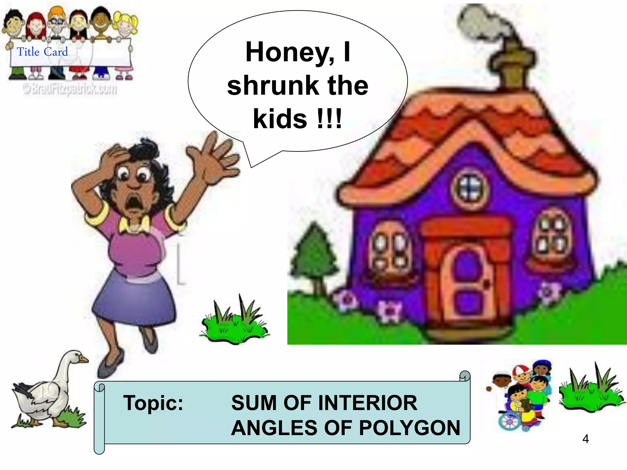 4
Honey, I
shrunk the
kids !!!
Title Card
Topic: SUM OF INTERIOR
ANGLES OF POLYGON
 