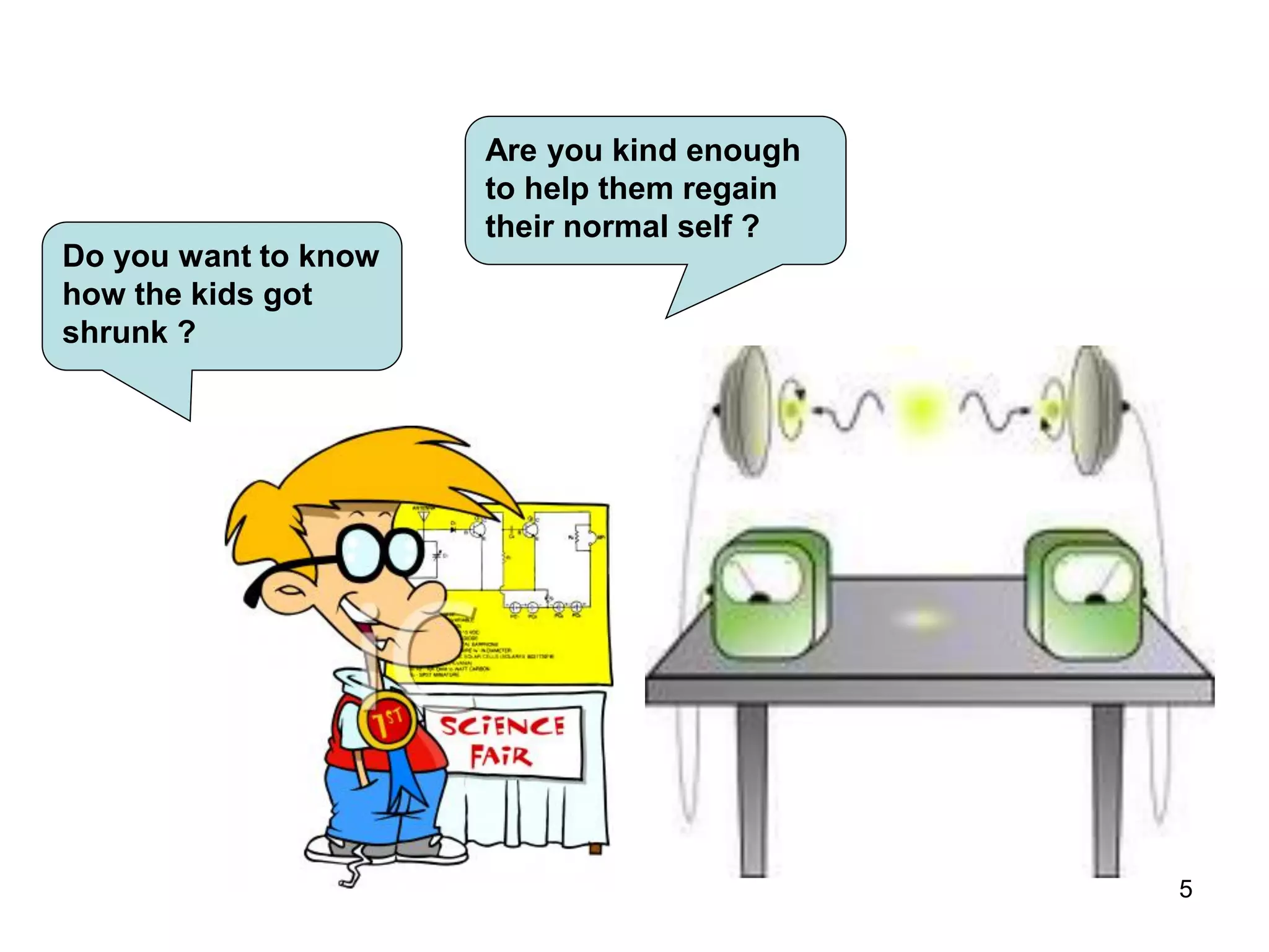 5
Do you want to know
how the kids got
shrunk ?
Are you kind enough
to help them regain
their normal self ?
 