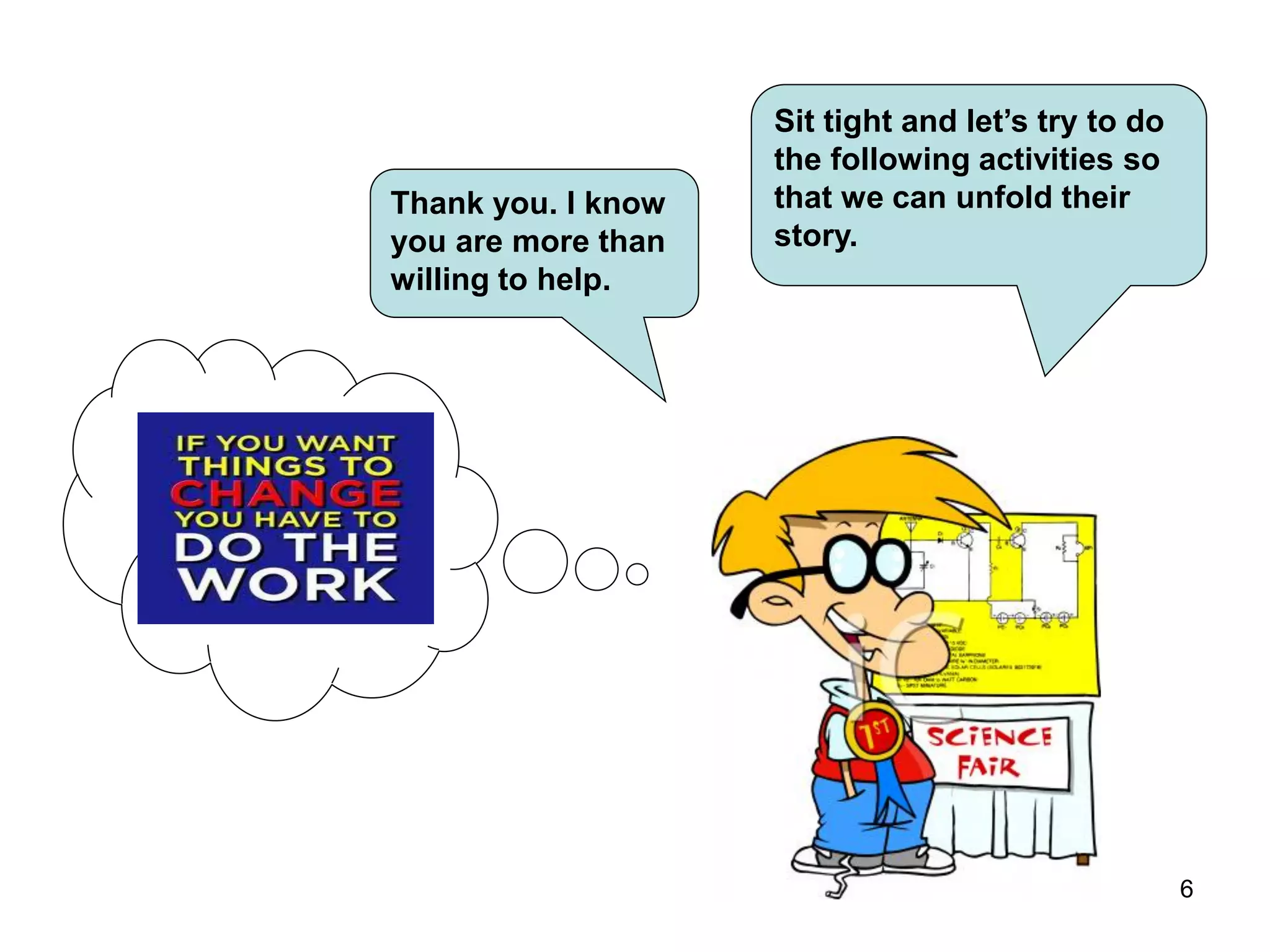 6
Thank you. I know
you are more than
willing to help.
Sit tight and let’s try to do
the following activities so
that we can unfold their
story.
 