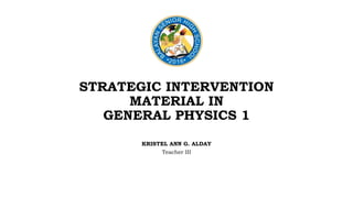 STRATEGIC INTERVENTION
MATERIAL IN
GENERAL PHYSICS 1
KRISTEL ANN G. ALDAY
Teacher III
 