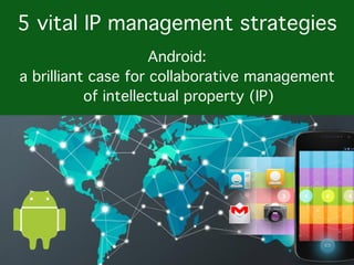 Android: a brilliant case for
collaborative management of
innovation & intellectual property (IP)
 