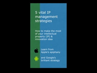 5 vital IP
management
strategies
How to make the most
of your intellectual
property (IP) &
innovation idea
Learn from
Apple’s epiphany
and Google’s
brilliant strategy
 