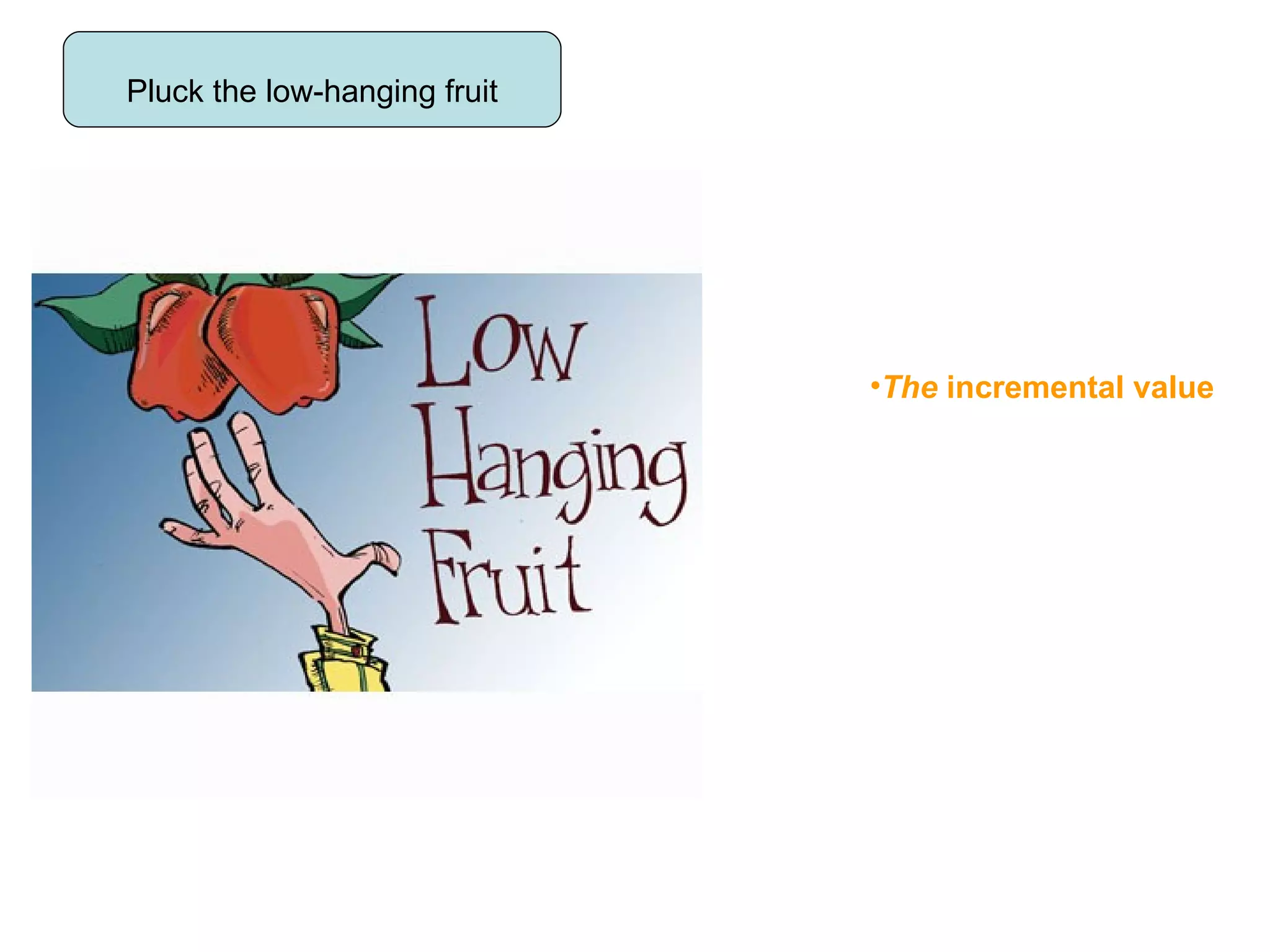Pluck the low-hanging fruit The  incremental value 