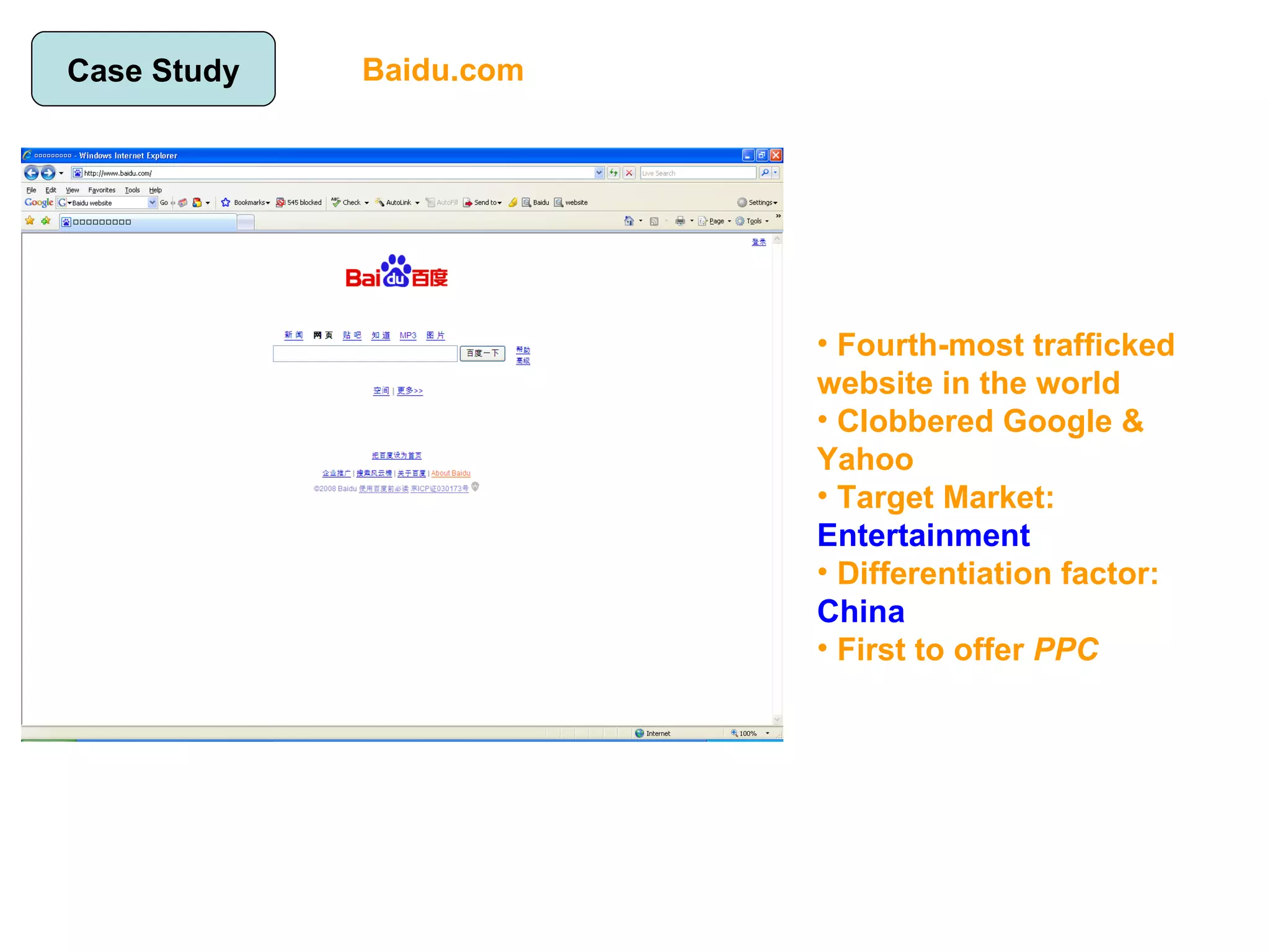 Case Study Baidu.com Fourth-most trafficked website in the world Clobbered Google & Yahoo Target Market:  Entertainment Differentiation factor:  China First to offer  PPC 