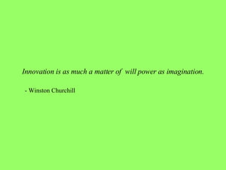 Innovation is as much a matter of  will power as imagination. - Winston Churchill 