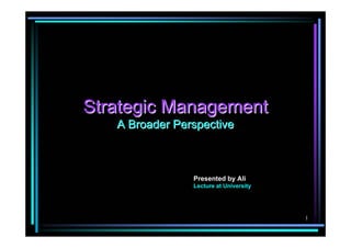 Strategic Management
   A Broader Perspective



                Presented by Ali
                Lecture at University




                                        1