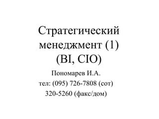 Стратегический менеджмент (1) (BI, CIO) Пономарев И.А. тел: (095) 726-7808 (сот) 320-5260 (факс/дом) 