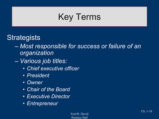 Fred R. David
Prentice Hall
Ch. 1-18
Key Terms
Strategists
– Most responsible for success or failure of an
organization
– Various job titles:
• Chief executive officer
• President
• Owner
• Chair of the Board
• Executive Director
• Entrepreneur
 
